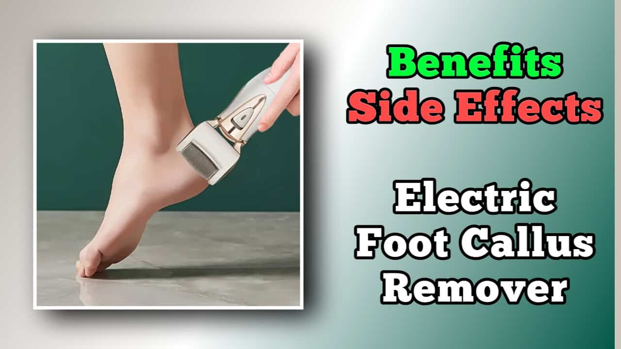 Benefits and Side Effects of Electric Foot Callus Remover in 2024